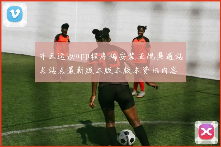 开云运动app程序端安装正规渠道站点站点最新版本版本版本资讯内容稿版
