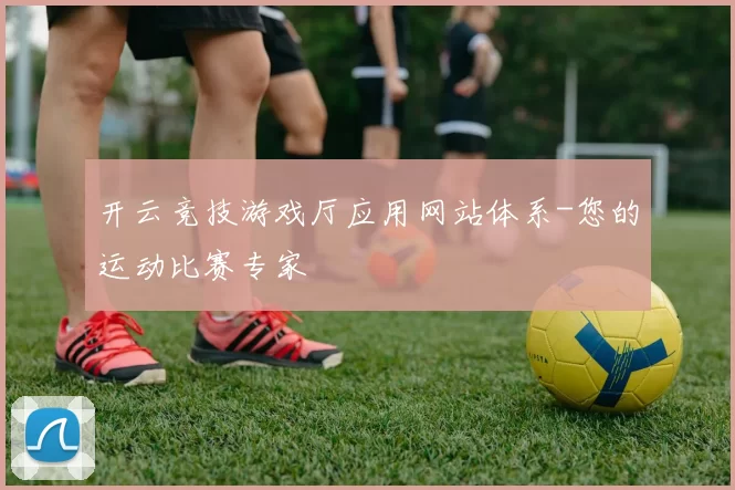 开云竞技游戏厅应用网站体系-您的运动比赛专家