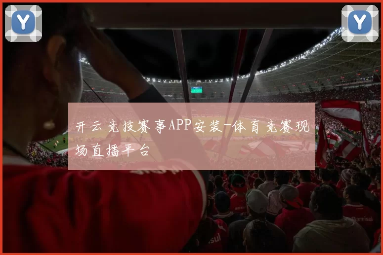 开云竞技赛事APP安装-体育竞赛现场直播平台