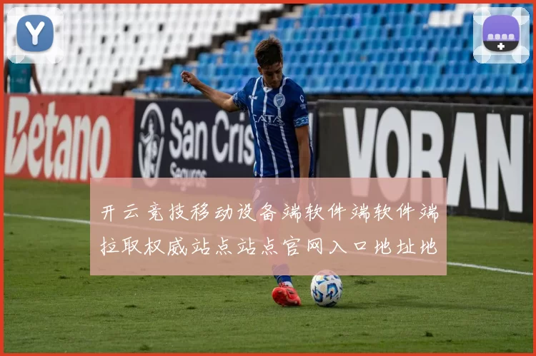 开云竞技移动设备端软件端软件端拉取权威站点站点官网入口地址地址正规站点 深度解析