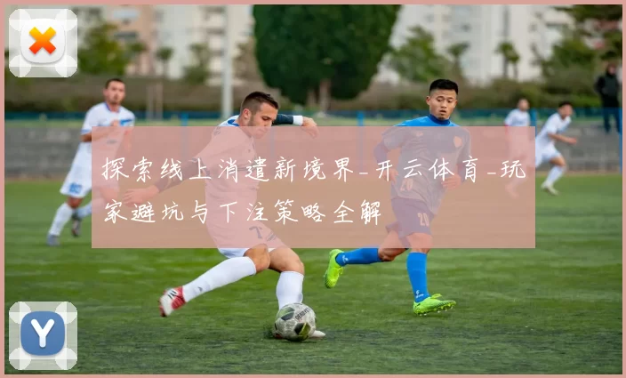 探索线上消遣新境界_开云体育_玩家避坑与下注策略全解