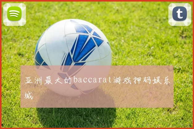 亚洲最大的baccarat游戏押码娱乐城