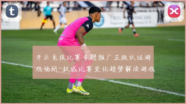 开云竞技比赛专题推广正版认证游戏场所-权威比赛变化趋势解读游戏场