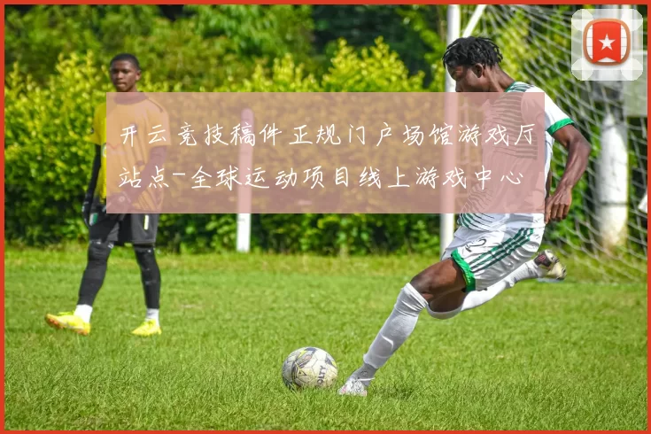 开云竞技稿件正规门户场馆游戏厅站点-全球运动项目线上游戏中心 深度解析