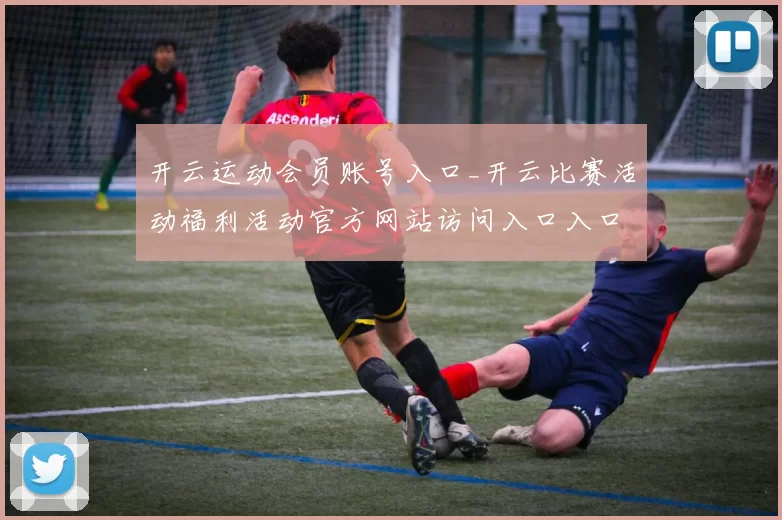 开云运动会员账号入口_开云比赛活动福利活动官方网站访问入口入口