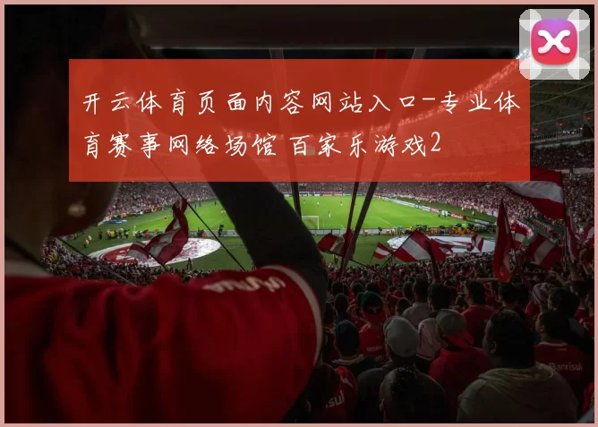 开云体育页面内容网站入口-专业体育赛事网络场馆 百家乐游戏2