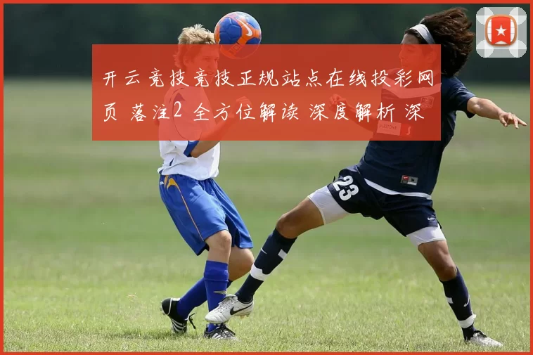 开云竞技竞技正规站点在线投彩网页 落注2 全方位解读 深度解析 深度解析