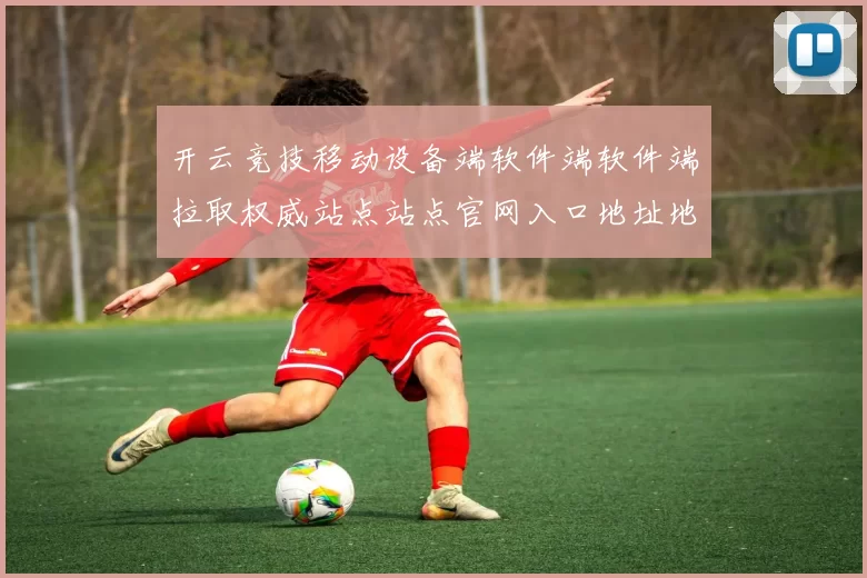 开云竞技移动设备端软件端软件端拉取权威站点站点官网入口地址地址正规站点 深入分析