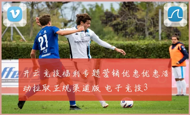 开云竞技福利专题营销优惠优惠活动拉取正规渠道版 电子竞技3