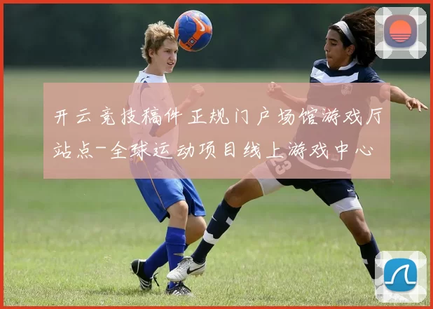 开云竞技稿件正规门户场馆游戏厅站点-全球运动项目线上游戏中心