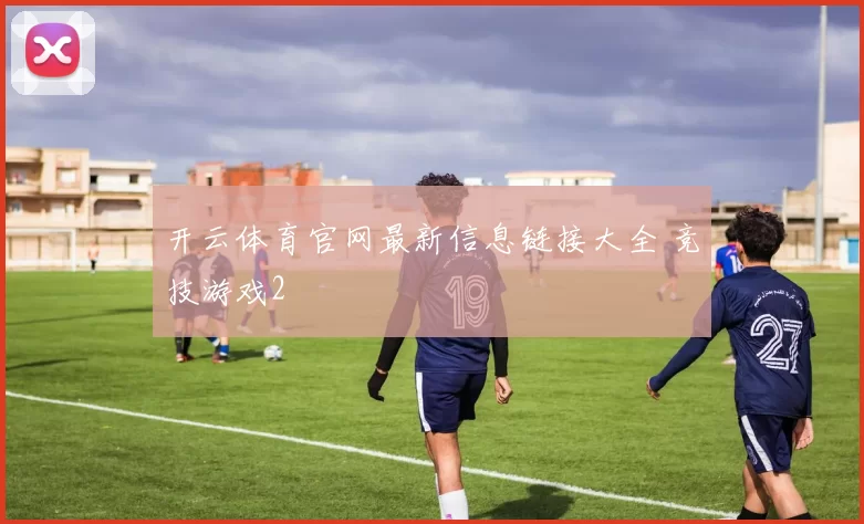 开云体育官网最新信息链接大全 竞技游戏2