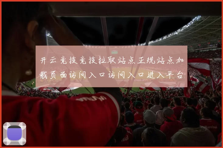 开云竞技竞技拉取站点正规站点加载页面访问入口访问入口进入平台访问入口地址地址地址大全