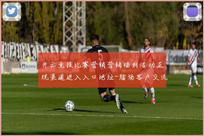 开云竞技比赛营销营销福利活动正规渠道进入入口地址-赌场客户交流实时实时互动实时互动用户社区用户用户互动使用体验真实运动世界