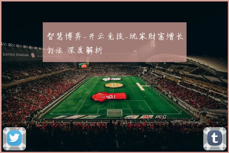 智慧博弈_开云竞技_玩家财富增长打法 深度解析