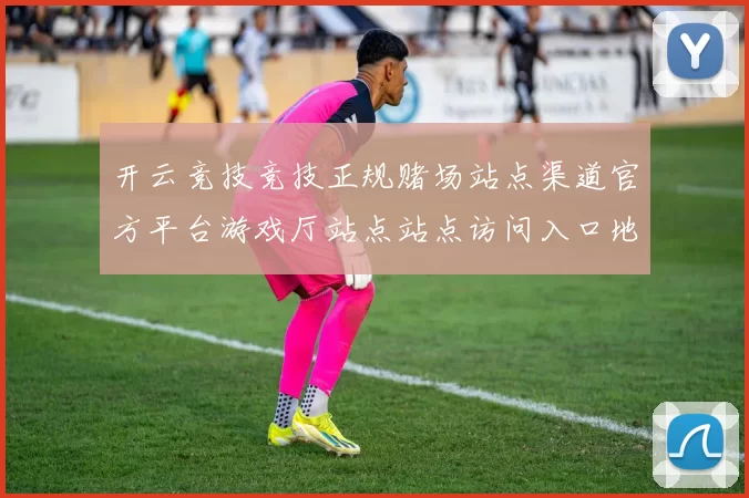 开云竞技竞技正规赌场站点渠道官方平台游戏厅站点站点访问入口地址地址地址-资深比赛项目推广福利奖金资讯游戏厅