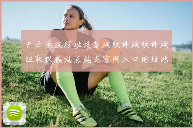 开云竞技移动设备端软件端软件端拉取权威站点站点官网入口地址地址正规站点 深入研判