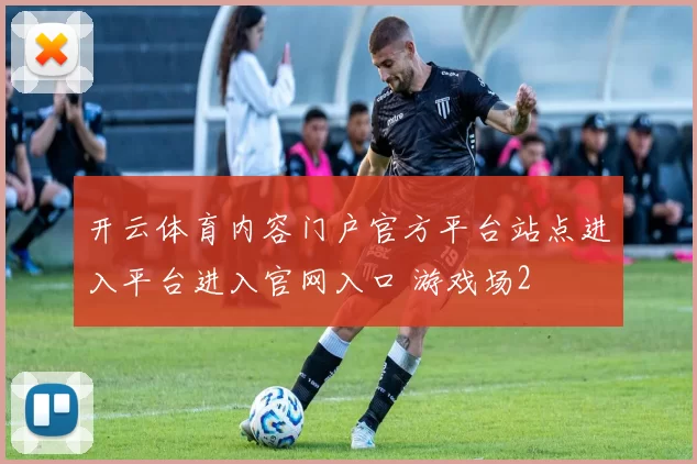 开云体育内容门户官方平台站点进入平台进入官网入口 游戏场2
