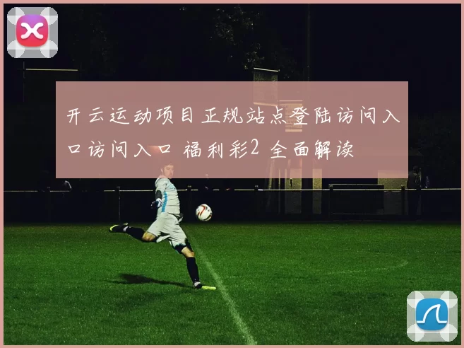 开云运动项目正规站点登陆访问入口访问入口 福利彩2 全面解读